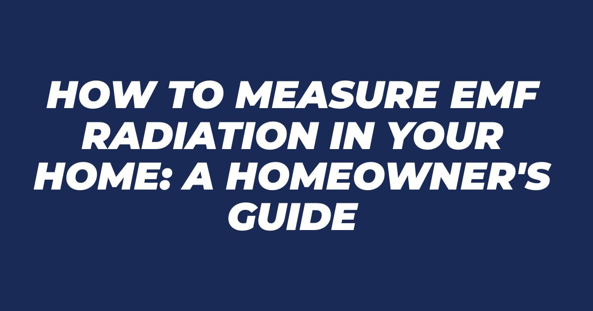 How to Measure EMF Radiation in Your Home: A Homeowner's Guide